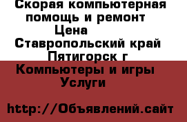Скорая компьютерная помощь и ремонт › Цена ­ 500 - Ставропольский край, Пятигорск г. Компьютеры и игры » Услуги   